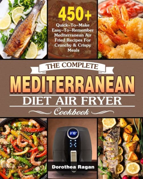 The Complete Mediterranean Diet Air Fryer Cookbook: 450+ Quick